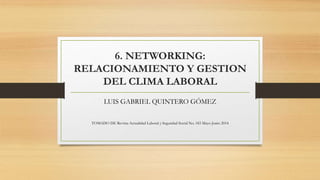 6. NETWORKING:
RELACIONAMIENTO Y GESTION
DEL CLIMA LABORAL
LUIS GABRIEL QUINTERO GÓMEZ
TOMADO DE Revista Actualidad Laboral y Seguridad Social No. 183 Mayo-Junio 2014
 