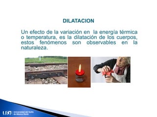 Un efecto de la variación en la energía térmica
o temperatura, es la dilatación de los cuerpos,
estos fenómenos son observables en la
naturaleza.
DILATACION
 