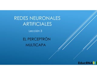 REDES NEURONALES
ARTIFICIALES
EL PERCEPTRÓN
MULTICAPA
Lección 3
EducRNA
 