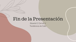 Fin de la Presentación
Eduardo E. Cerrud. V.
Transferencia de Calor
 