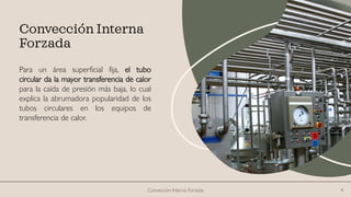 Para un área superficial fija, el tubo
circular da la mayor transferencia de calor
para la caída de presión más baja, lo cual
explica la abrumadora popularidad de los
tubos circulares en los equipos de
transferencia de calor.
Convección Interna Forzada 4
Convección Interna
Forzada
 