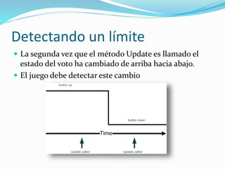 Detectando un límite
 La segunda vez que el método Update es llamado el
estado del voto ha cambiado de arriba hacia abajo.
 El juego debe detectar este cambio
 