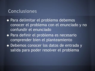 Conclusiones
• Para delimitar el problema debemos
    conocer el problema con el enunciado y no
    confundir el enunciado
•   Para definir el problema es necesario
    comprender bien el planteamiento
•   Debemos conocer los datos de entrada y
    salida para poder resolver el problema
 