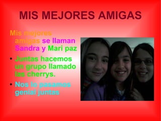 MIS MEJORES AMIGAS Mis mejores amigas   se llaman Sandra y   Mari paz Juntas hacemos un grupo llamado las cherrys. Nos lo pasamos genial juntas 