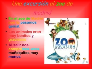 Una  excursión  al  zoo  de  madrid En el zoo de   Madrid nos lo   pasamos genial. Los animales eran muy bonitos  y   graciosos Al salir nos  compra mos unos  muñequitos muy   monos 
