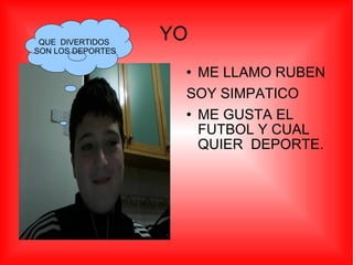 YO  ME LLAMO RUBEN  SOY SIMPATICO  ME GUSTA EL FUTBOL Y CUAL QUIER  DEPORTE.  QUE  DIVERTIDOS  SON LOS DEPORTES 