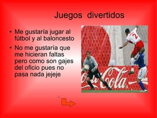 Juegos  divertidos Me gustaría jugar al fútbol y al baloncesto No me gustaría que me hicieran faltas pero como son gajes del oficio pues no pasa nada jejeje 
