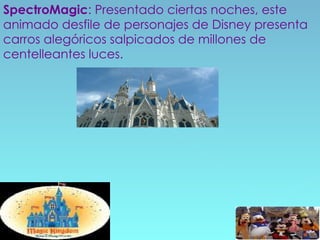 SpectroMagic : Presentado ciertas noches, este animado desfile de personajes de Disney presenta carros alegóricos salpicados de millones de centelleantes luces.   