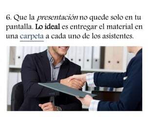 6. Que la presentación no quede solo en tu
pantalla. Lo ideal es entregar el material en
una carpeta a cada uno de los asistentes.
 