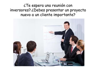¿Te espera una reunión con
inversores?.¿Debes presentar un proyecto
nuevo a un cliente importante?
 