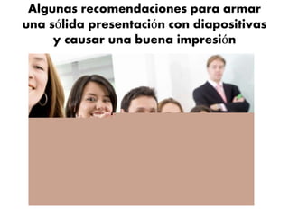 Algunas recomendaciones para armar
una sólida presentación con diapositivas
y causar una buena impresión
 