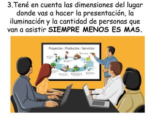 3.Tené en cuenta las dimensiones del lugar
donde vas a hacer la presentación, la
iluminación y la cantidad de personas que
van a asistir SIEMPRE MENOS ES MAS.