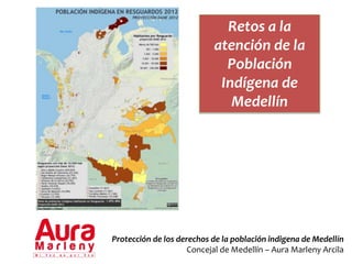 Retos a la
atención de la
Población
Indígena de
Medellín
Protección de los derechos de la población indigena de Medellín
Concejal de Medellín – Aura Marleny Arcila
 
