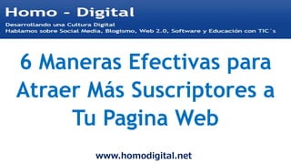 www.homodigital.net
6 Maneras Efectivas para
Atraer Más Suscriptores a
Tu Pagina Web
 