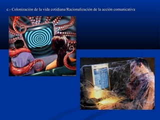 c.- Colonización de la vida cotidiana/Racionalización de la acción comunicativac.- Colonización de la vida cotidiana/Racionalización de la acción comunicativa
 
