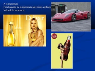 A la mercancíaA la mercancía
Fetichización de la mercancía (devoción, embrujo)Fetichización de la mercancía (devoción, embrujo)
Valor de la mercancíaValor de la mercancía
 