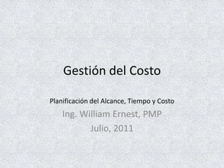 Gestión del Costo

Planificación del Alcance, Tiempo y Costo
    Ing. William Ernest, PMP
           Julio, 2011
 