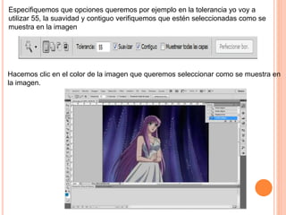 Especifiquemos que opciones queremos por ejemplo en la tolerancia yo voy a
utilizar 55, la suavidad y contiguo verifiquemos que estén seleccionadas como se
muestra en la imagen
Hacemos clic en el color de la imagen que queremos seleccionar como se muestra en
la imagen.
 