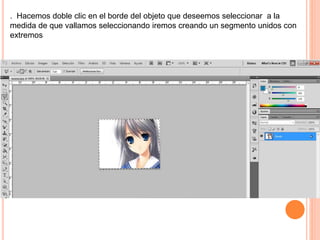 . Hacemos doble clic en el borde del objeto que deseemos seleccionar a la
medida de que vallamos seleccionando iremos creando un segmento unidos con
extremos
 