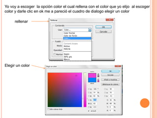Yo voy a escoger la opción color el cual rellena con el color que yo elijo al escoger
color y darle clic en ok me a pareció el cuadro de dialogo elegir un color
Elegir un color
rellenar
 