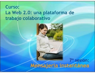 Curso:
La Web 2.0: una plataforma de
trabajo colaborativo




                          7ª sesión:
          Mensajería instantánea
 