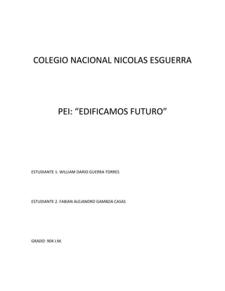 COLEGIO NACIONAL NICOLAS ESGUERRA
PEI: “EDIFICAMOS FUTURO”
ESTUDIANTE 1. WILLIAM DARIO GUERRA TORRES
ESTUDIANTE 2. FABIAN ALEJANDRO GAMBOA CASAS
GRADO: 904 J.M.
 