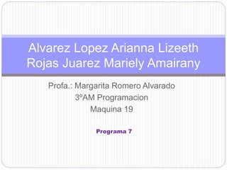 Alvarez Lopez Arianna Lizeeth 
Rojas Juarez Mariely Amairany 
Profa.: Margarita Romero Alvarado 
3ºAM Programacion 
Maquina 19 
Programa 7 
 