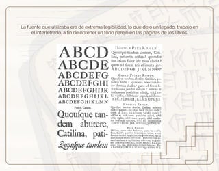 La fuente que utilizaba era de extrema legibilidad, lo que dejo un legado, trabajo en
el interletrado, a ﬁn de obtener un tono parejo en las páginas de los libros.
 