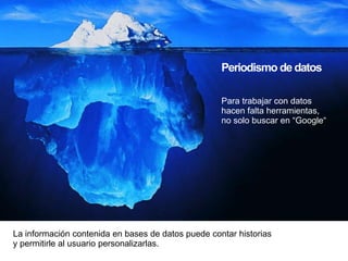 Periodismo de datos
La información contenida en bases de datos puede contar historias
y permitirle al usuario personalizarlas.
Para trabajar con datos
hacen falta herramientas,
no solo buscar en “Google“
 