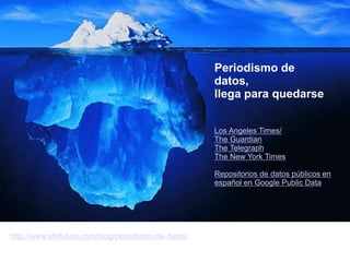 http://www.efefuturo.com/blog/periodismo-de-datos/
Periodismo de
datos,
llega para quedarse
Los Angeles Times/
The Guardian
The Telegraph
The New York Times
Repositorios de datos públicos en
español en Google Public Data
 