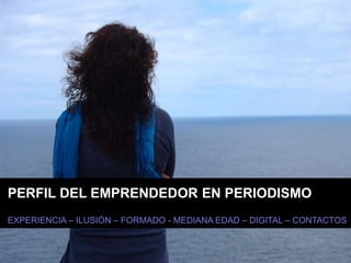 PERFIL DEL EMPRENDEDOR EN PERIODISMO
EXPERIENCIA – ILUSIÓN – FORMADO - MEDIANA EDAD – DIGITAL – CONTACTOS
 