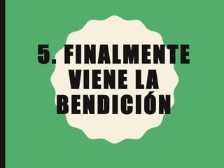 5. FINALMENTE
VIENE LA
BENDICIÓN
 