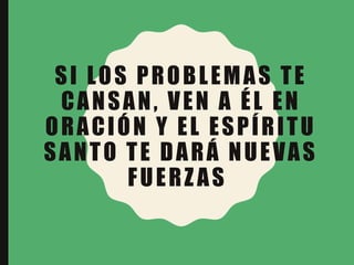 SI LOS PROBLEMAS TE
CANSAN, VEN A ÉL EN
ORACIÓN Y EL ESPÍRITU
SANTO TE DARÁ NUEVAS
FUERZAS
 