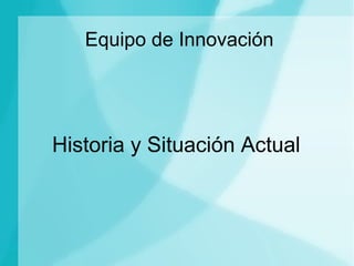 Equipo de Innovación
Historia y Situación Actual
 