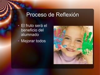 Proceso de Reflexión
● El fruto será el
beneficio del
alumnado
● Mejorar todos
 