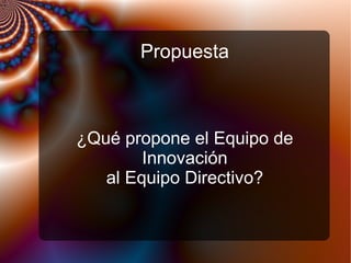 Propuesta
¿Qué propone el Equipo de
Innovación
al Equipo Directivo?
 