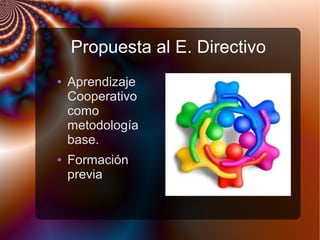 Propuesta al E. Directivo
● Aprendizaje
Cooperativo
como
metodología
base.
● Formación
previa
 