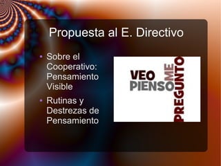 Propuesta al E. Directivo
● Sobre el
Cooperativo:
Pensamiento
Visible
● Rutinas y
Destrezas de
Pensamiento
 