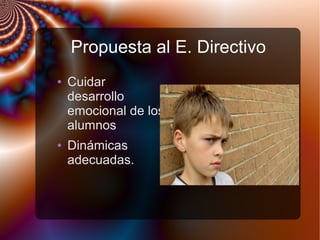 Propuesta al E. Directivo
● Cuidar
desarrollo
emocional de los
alumnos
● Dinámicas
adecuadas.
 