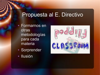 Propuesta al E. Directivo
● Formarnos en
otras
metodologías
para cada
materia
● Sorprender
● Ilusión
 