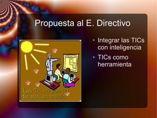Propuesta al E. Directivo
● Integrar las TICs
con inteligencia
● TICs como
herramienta
 