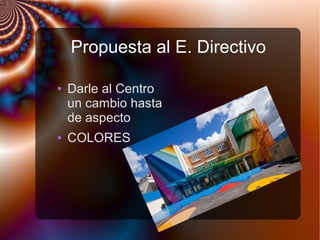 Propuesta al E. Directivo
● Darle al Centro
un cambio hasta
de aspecto
● COLORES
 