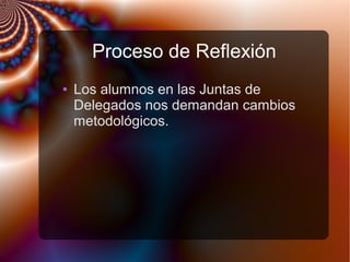 Proceso de Reflexión
● Los alumnos en las Juntas de
Delegados nos demandan cambios
metodológicos.
 