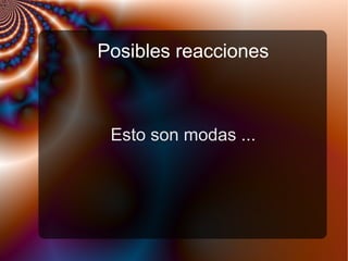 Posibles reacciones
Esto son modas ...
 
