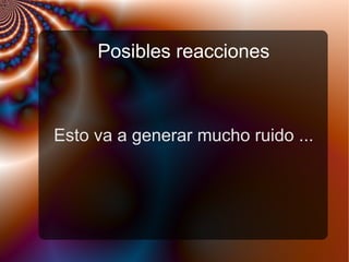 Posibles reacciones
Esto va a generar mucho ruido ...
 
