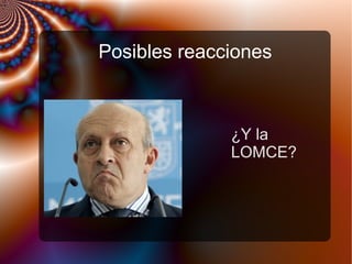 Posibles reacciones
¿Y la
LOMCE?
 