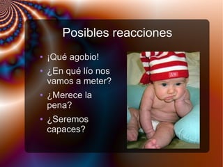 Posibles reacciones
● ¡Qué agobio!
● ¿En qué lío nos
vamos a meter?
● ¿Merece la
pena?
● ¿Seremos
capaces?
 