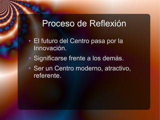 Proceso de Reflexión
● El futuro del Centro pasa por la
Innovación.
● Significarse frente a los demás.
● Ser un Centro moderno, atractivo,
referente.
 