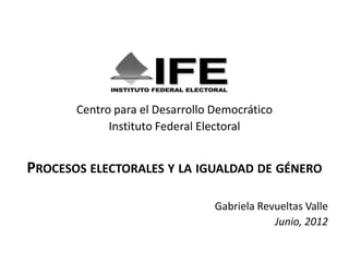 Centro para el Desarrollo Democrático
             Instituto Federal Electoral


PROCESOS ELECTORALES Y LA IGUALDAD DE GÉNERO

                                 Gabriela Revueltas Valle
                                             Junio, 2012
 