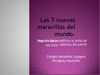 Las 7 nuevas maravillas del mundo. Federico Bazán Año 2010 Colegio Monseñor Lasagna Paraguay-Asunción 